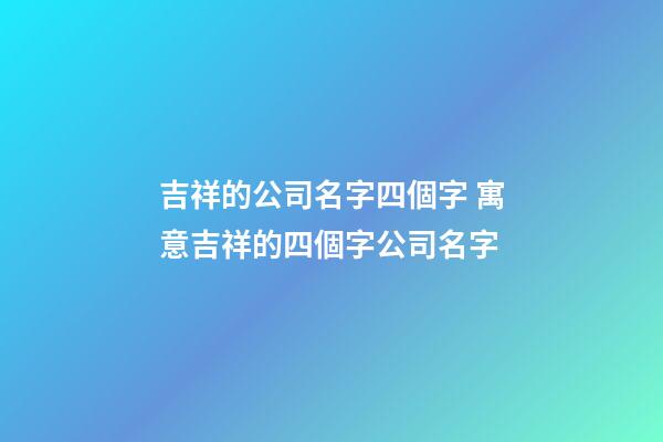 吉祥的公司名字四個字 寓意吉祥的四個字公司名字-第1張-公司起名-玄機派